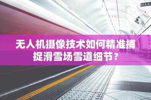 无人机摄像技术如何精准捕捉滑雪场雪道细节？