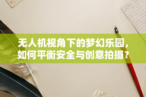 无人机视角下的梦幻乐园，如何平衡安全与创意拍摄？