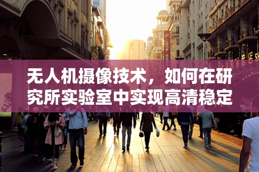 无人机摄像技术，如何在研究所实验室中实现高清稳定拍摄？