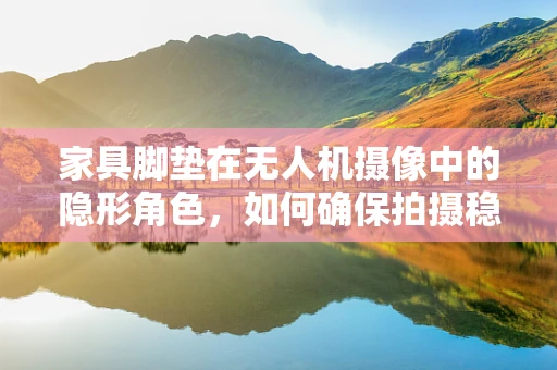 家具脚垫在无人机摄像中的隐形角色，如何确保拍摄稳定与安全？