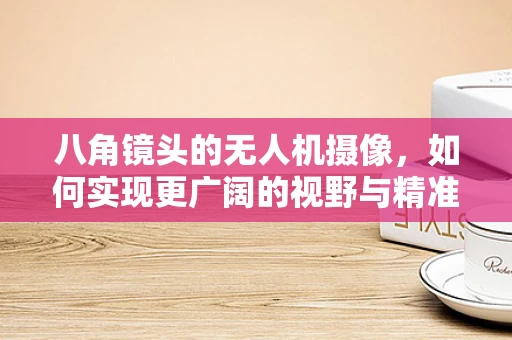 八角镜头的无人机摄像，如何实现更广阔的视野与精准的细节捕捉？