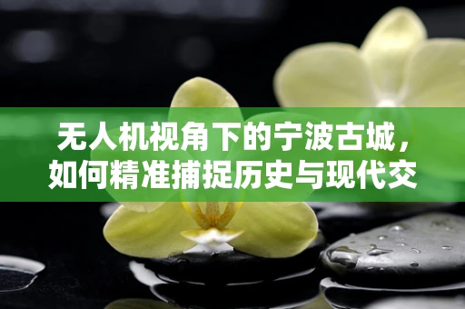 无人机视角下的宁波古城，如何精准捕捉历史与现代交融的瞬间？