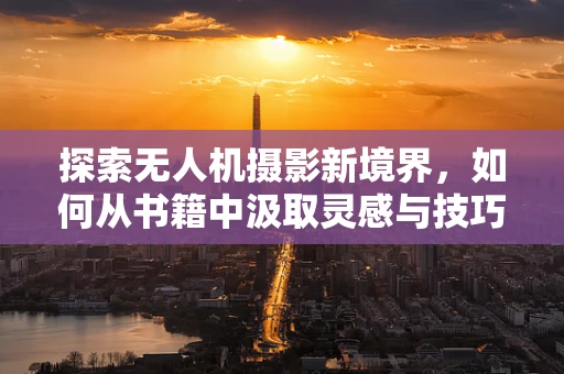 探索无人机摄影新境界，如何从书籍中汲取灵感与技巧？