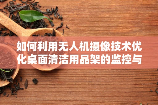 如何利用无人机摄像技术优化桌面清洁用品架的监控与整理？