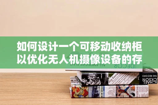 如何设计一个可移动收纳柜以优化无人机摄像设备的存储与运输？