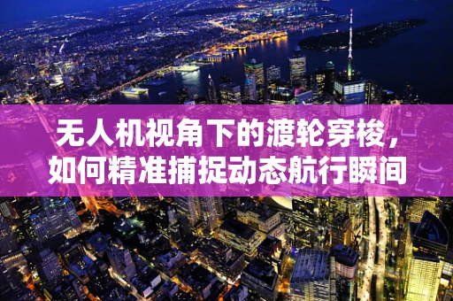 无人机视角下的渡轮穿梭，如何精准捕捉动态航行瞬间？