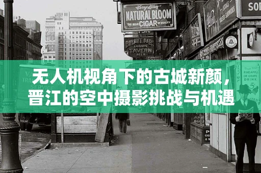 无人机视角下的古城新颜，晋江的空中摄影挑战与机遇