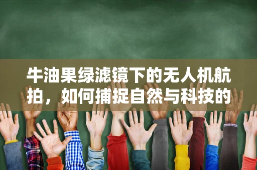 牛油果绿滤镜下的无人机航拍，如何捕捉自然与科技的完美融合？