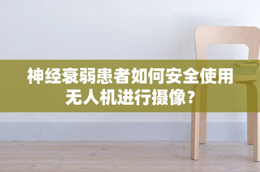 神经衰弱患者如何安全使用无人机进行摄像？