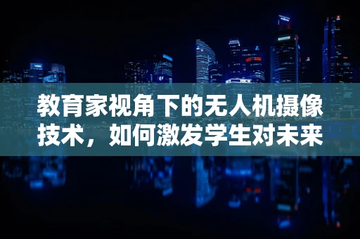 教育家视角下的无人机摄像技术，如何激发学生对未来科技的热情？