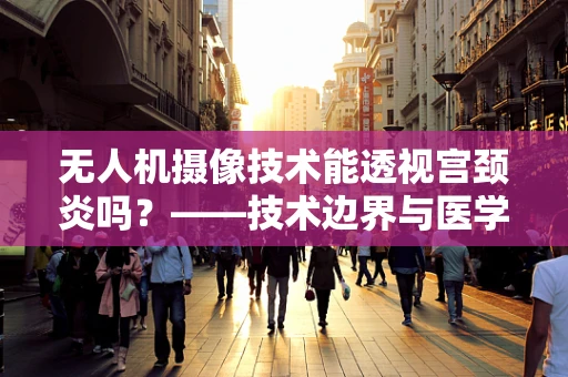 无人机摄像技术能透视宫颈炎吗？——技术边界与医学伦理的考量