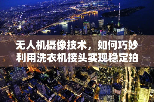 无人机摄像技术，如何巧妙利用洗衣机接头实现稳定拍摄？