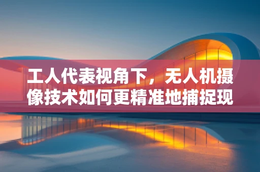工人代表视角下，无人机摄像技术如何更精准地捕捉现场安全？