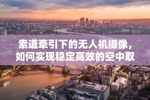 索道牵引下的无人机摄像，如何实现稳定高效的空中取景？