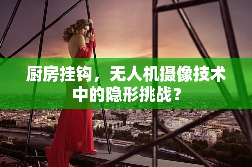 厨房挂钩，无人机摄像技术中的隐形挑战？