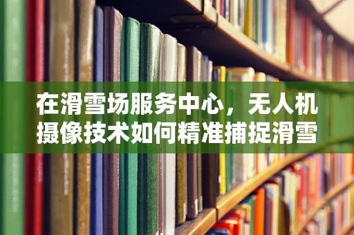 在滑雪场服务中心，无人机摄像技术如何精准捕捉滑雪者瞬间？