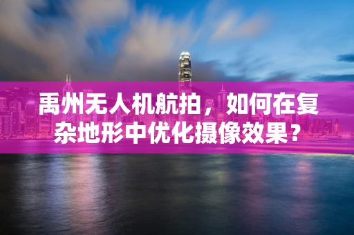 禹州无人机航拍，如何在复杂地形中优化摄像效果？