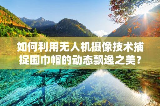 如何利用无人机摄像技术捕捉围巾帽的动态飘逸之美？