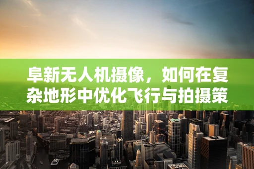 阜新无人机摄像，如何在复杂地形中优化飞行与拍摄策略？