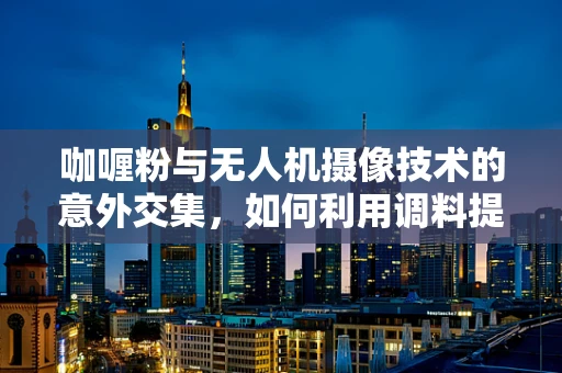 咖喱粉与无人机摄像技术的意外交集，如何利用调料提升画面色彩？