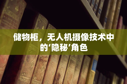 储物柜，无人机摄像技术中的‘隐秘’角色