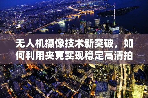无人机摄像技术新突破，如何利用夹克实现稳定高清拍摄？