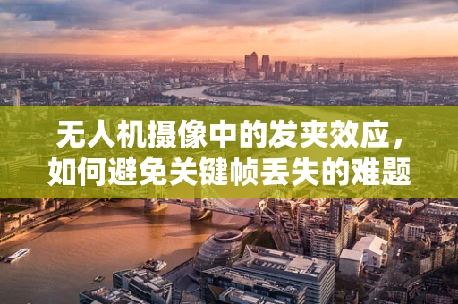 无人机摄像中的发夹效应，如何避免关键帧丢失的难题？