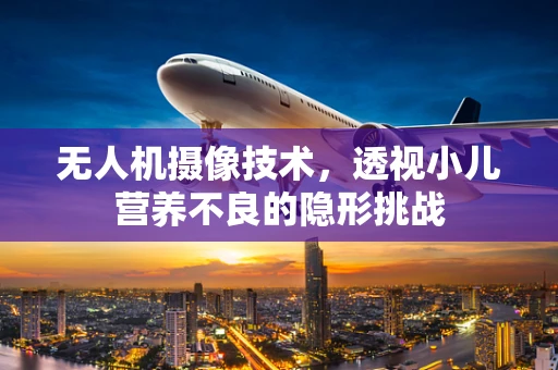 无人机摄像技术，透视小儿营养不良的隐形挑战