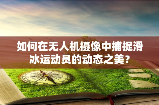 如何在无人机摄像中捕捉滑冰运动员的动态之美？