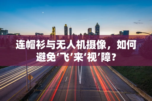 连帽衫与无人机摄像，如何避免‘飞’来‘视’障？