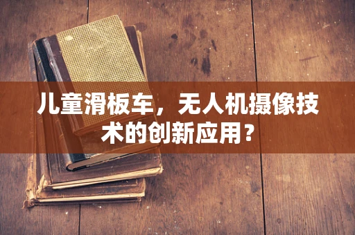 儿童滑板车，无人机摄像技术的创新应用？