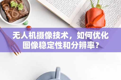无人机摄像技术，如何优化图像稳定性和分辨率？