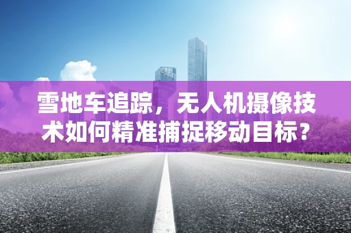 雪地车追踪，无人机摄像技术如何精准捕捉移动目标？