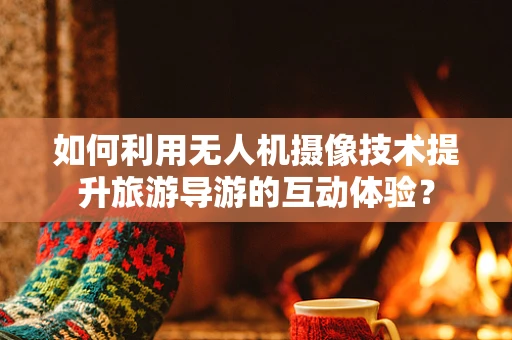 如何利用无人机摄像技术提升旅游导游的互动体验？