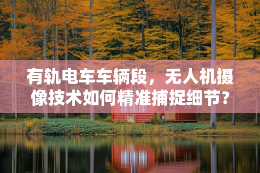 有轨电车车辆段，无人机摄像技术如何精准捕捉细节？