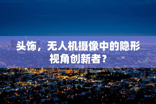 头饰，无人机摄像中的隐形视角创新者？