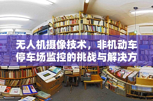 无人机摄像技术，非机动车停车场监控的挑战与解决方案？