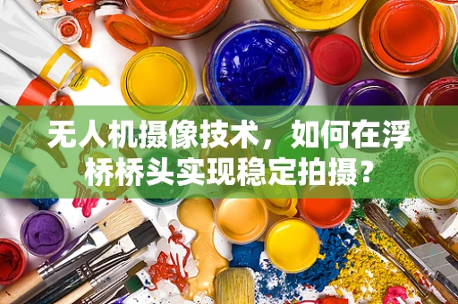 无人机摄像技术，如何在浮桥桥头实现稳定拍摄？