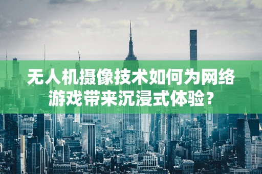 无人机摄像技术如何为网络游戏带来沉浸式体验？