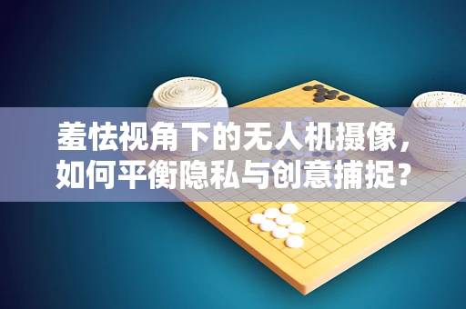羞怯视角下的无人机摄像，如何平衡隐私与创意捕捉？