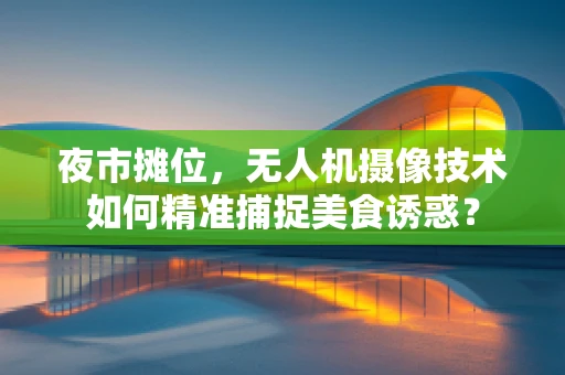 夜市摊位，无人机摄像技术如何精准捕捉美食诱惑？