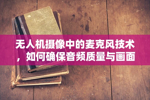 无人机摄像中的麦克风技术，如何确保音频质量与画面同步？