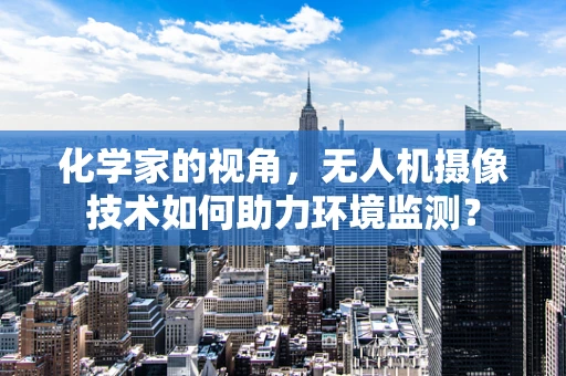化学家的视角，无人机摄像技术如何助力环境监测？