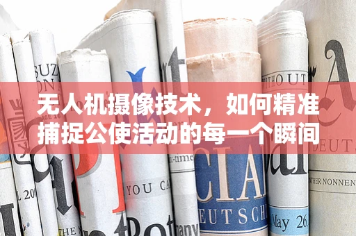无人机摄像技术，如何精准捕捉公使活动的每一个瞬间？