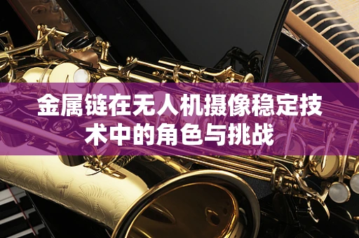金属链在无人机摄像稳定技术中的角色与挑战