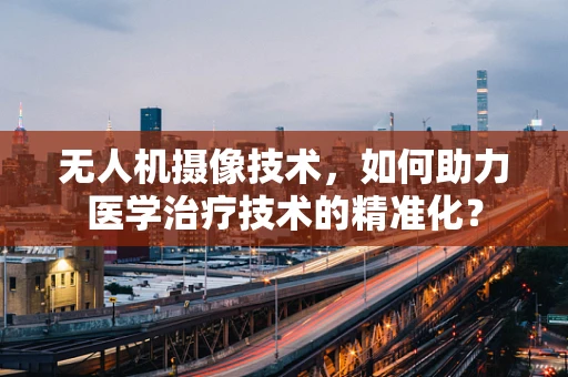 无人机摄像技术，如何助力医学治疗技术的精准化？