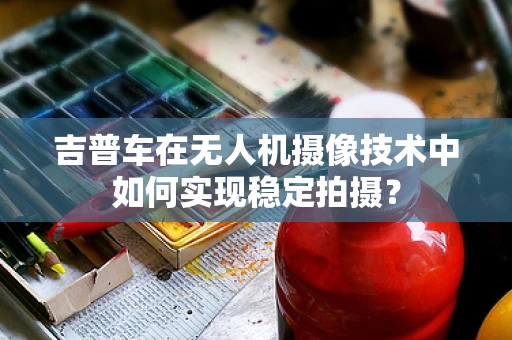 吉普车在无人机摄像技术中如何实现稳定拍摄？