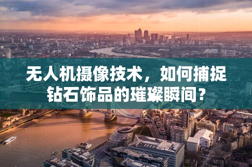 无人机摄像技术，如何捕捉钻石饰品的璀璨瞬间？