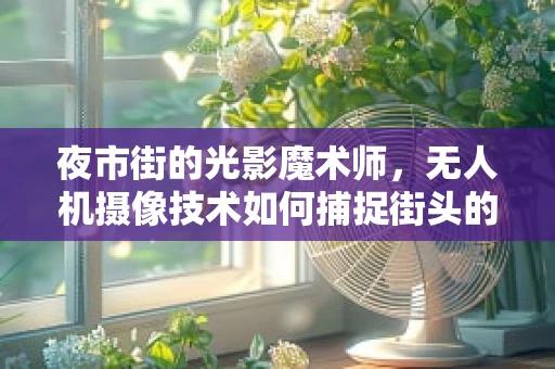 夜市街的光影魔术师，无人机摄像技术如何捕捉街头的烟火气？