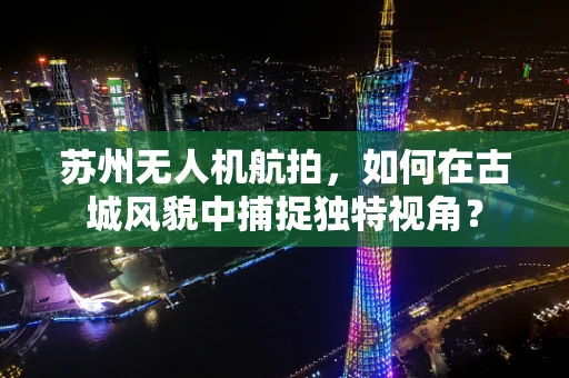 苏州无人机航拍，如何在古城风貌中捕捉独特视角？